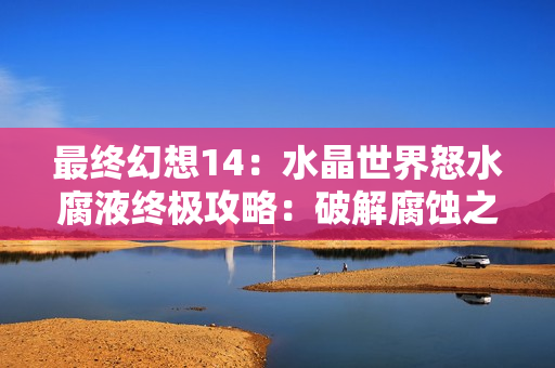 最终幻想14：水晶世界怒水腐液终极攻略：破解腐蚀之潮，掌握核心机制