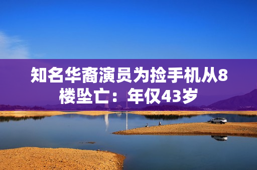 知名华裔演员为捡手机从8楼坠亡：年仅43岁