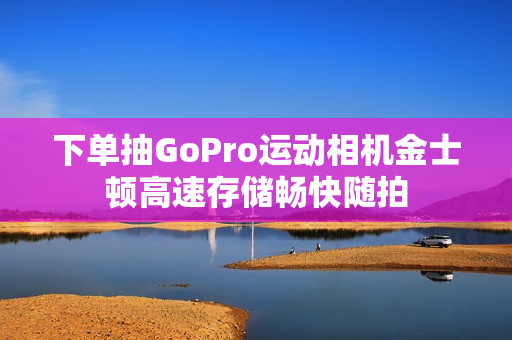 下单抽GoPro运动相机金士顿高速存储畅快随拍