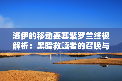 洛伊的移动要塞紫罗兰终极解析：黑暗救赎者的召唤与掌控艺术