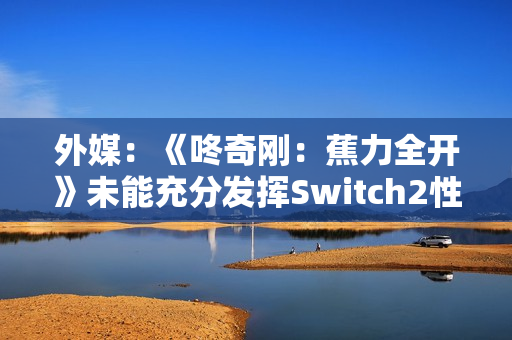 外媒：《咚奇刚：蕉力全开》未能充分发挥Switch2性能！