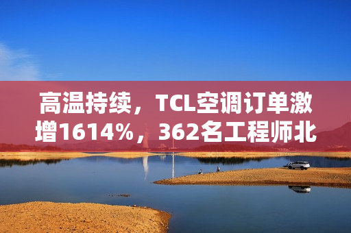高温持续，TCL空调订单激增1614%，362名工程师北上驰援空调安装