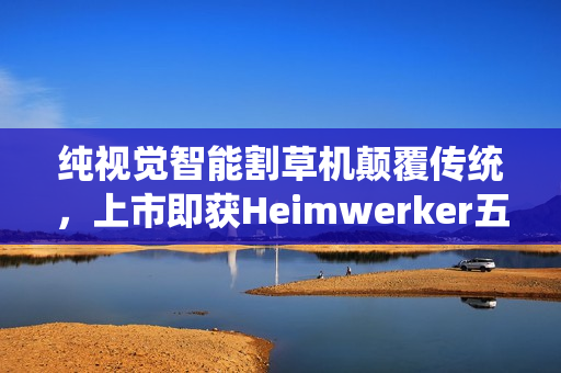 纯视觉智能割草机颠覆传统，上市即获Heimwerker五星权威认可