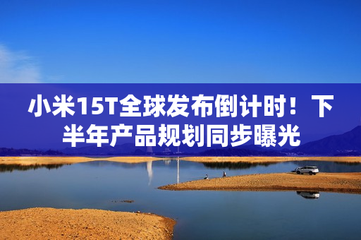 小米15T全球发布倒计时！下半年产品规划同步曝光