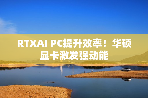 RTXAI PC提升效率！华硕显卡激发强动能