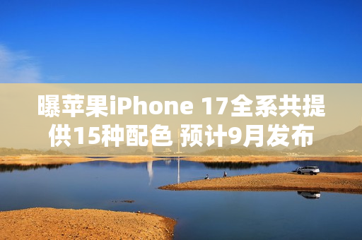 曝苹果iPhone 17全系共提供15种配色 预计9月发布