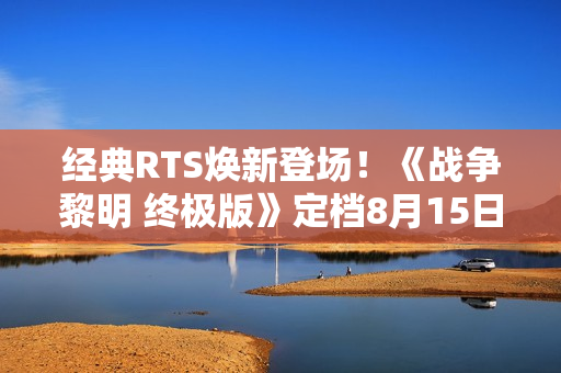 经典RTS焕新登场！《战争黎明 终极版》定档8月15日，自带中文超爽玩！