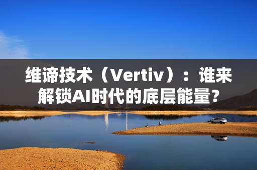 维谛技术（Vertiv）：谁来解锁AI时代的底层能量？