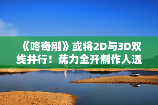 《咚奇刚》或将2D与3D双线并行！蕉力全开制作人透露发展方向