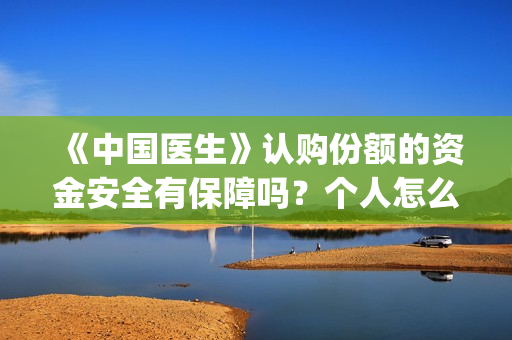 《中国医生》认购份额的资金安全有保障吗？个人怎么能参与？(“中国医生”)
