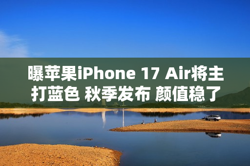 曝苹果iPhone 17 Air将主打蓝色 秋季发布 颜值稳了？