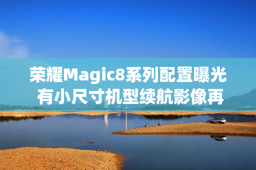 荣耀Magic8系列配置曝光 有小尺寸机型续航影像再提升 荣耀Magic8系列配置曝光 有小尺寸机型续航影像再提升