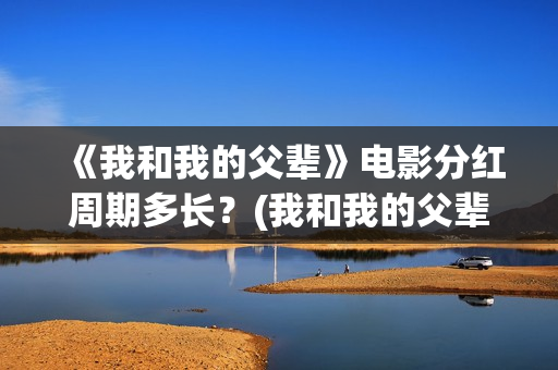 《我和我的父辈》电影分红周期多长？(我和我的父辈在线观看免费全集电视剧)