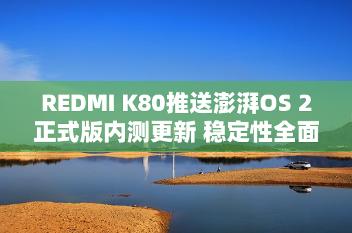 REDMI K80推送澎湃OS 2正式版内测更新 稳定性全面提升