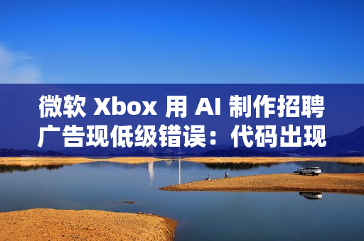 微软 Xbox 用 AI 制作招聘广告现低级错误：代码出现在显示器背面