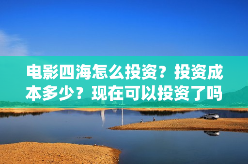 电影四海怎么投资？投资成本多少？现在可以投资了吗？(四海电影出品公司是哪一家)