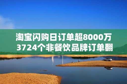 淘宝闪购日订单超8000万 3724个非餐饮品牌订单翻倍增长