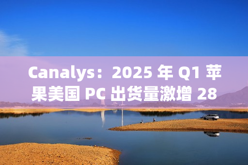 Canalys:2025 年 Q1 苹果美国 PC 出货量激增 28.7%,份额升至 16% Canalys:2025 年 Q1 苹果美国 PC 出货量激增 28.7%,份额升至 16%