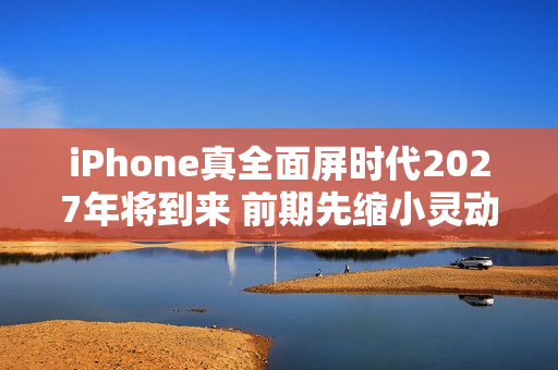 iPhone真全面屏时代2027年将到来 前期先缩小灵动岛 iPhone真全面屏时代2027年将到来 前期先缩小灵动岛