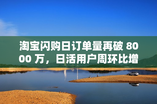 淘宝闪购日订单量再破 8000 万，日活用户周环比增 15%