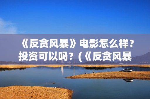 《反贪风暴》电影怎么样？投资可以吗？(《反贪风暴》电影)