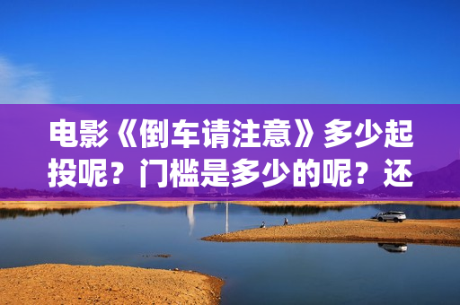 电影《倒车请注意》多少起投呢？门槛是多少的呢？还有份额吗？(倒车请注意电影上映时间)