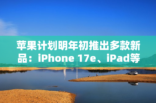 苹果计划明年初推出多款新品：iPhone 17e、iPad等