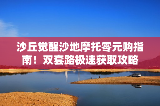 沙丘觉醒沙地摩托零元购指南！双套路极速获取攻略