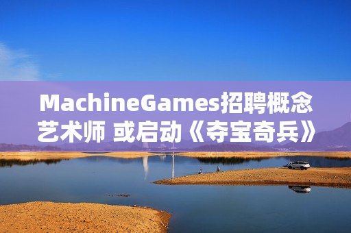 MachineGames招聘概念艺术师 或启动《夺宝奇兵》续作前期开发！