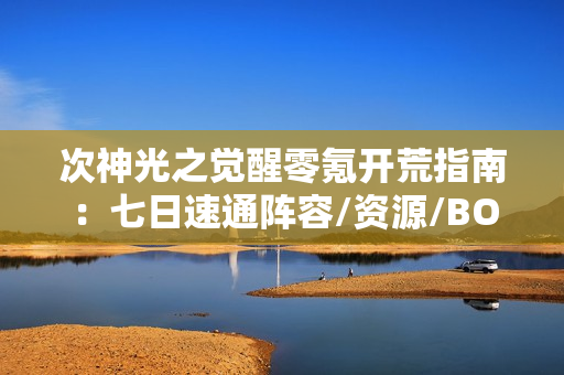 次神光之觉醒零氪开荒指南：七日速通阵容/资源/BOSS全攻略