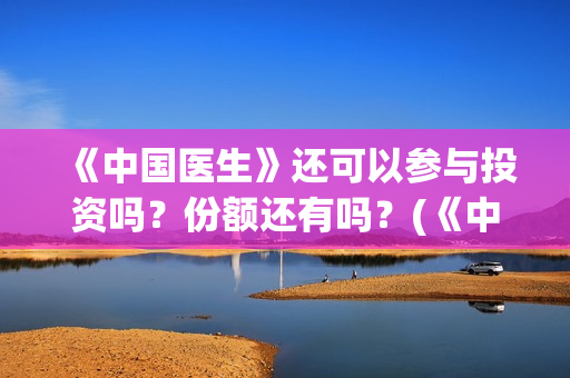 《中国医生》还可以参与投资吗？份额还有吗？(《中国医生》发布终极预告)