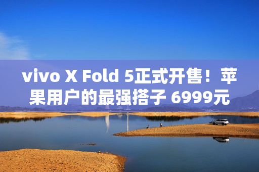 vivo X Fold 5正式开售！苹果用户的最强搭子 6999元起