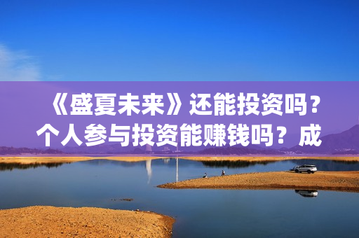 《盛夏未来》还能投资吗？个人参与投资能赚钱吗？成本多少？(盛夏未来zy)