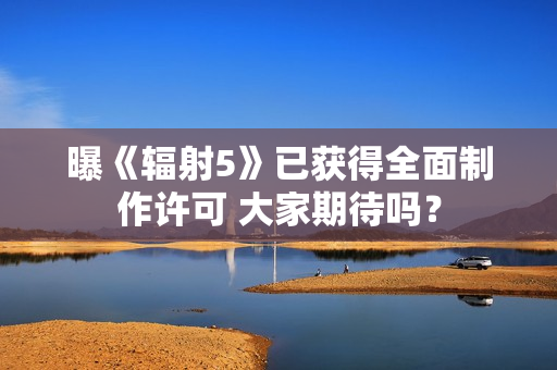 曝《辐射5》已获得全面制作许可 大家期待吗？