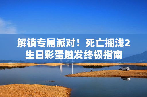 解锁专属派对！死亡搁浅2生日彩蛋触发终极指南