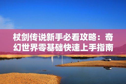 杖剑传说新手必看攻略：奇幻世界零基础快速上手指南