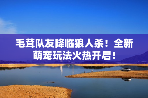毛茸队友降临狼人杀！全新萌宠玩法火热开启！