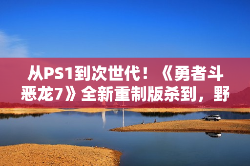 从PS1到次世代！《勇者斗恶龙7》全新重制版杀到，野心爆棚！