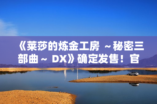 《莱莎的炼金工房 ～秘密三部曲～ DX》确定发售！官方网站同步公开