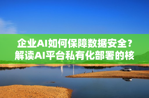 企业AI如何保障数据安全？解读AI平台私有化部署的核心价值