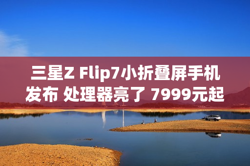 三星Z Flip7小折叠屏手机发布 处理器亮了 7999元起