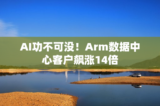 AI功不可没！Arm数据中心客户飙涨14倍