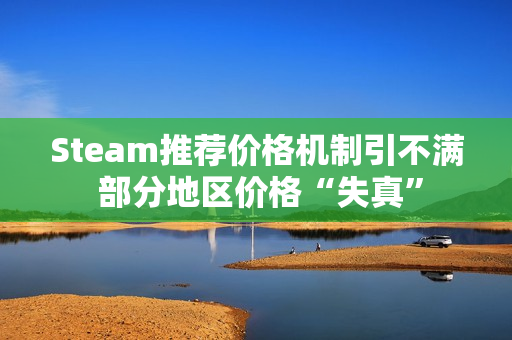 Steam推荐价格机制引不满 部分地区价格“失真”