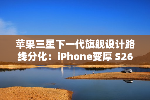 苹果三星下一代旗舰设计路线分化：iPhone变厚 S26变薄