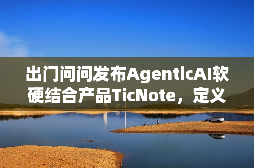 出门问问发布AgenticAI软硬结合产品TicNote,定义新一代“AI思考伙伴” 出门问问发布AgenticAI软硬结合产品TicNote,定义新一代“AI思考伙伴”