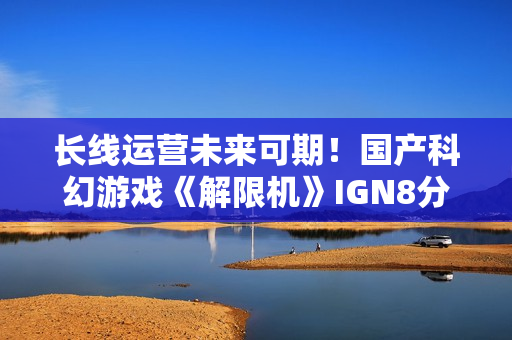 长线运营未来可期！国产科幻游戏《解限机》IGN8分！