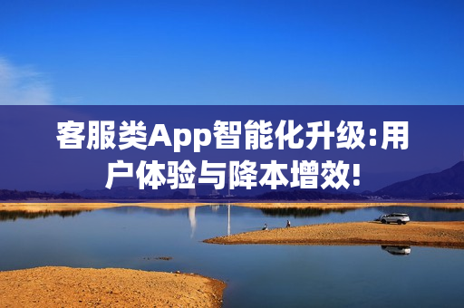 客服类App智能化升级:用户体验与降本增效!