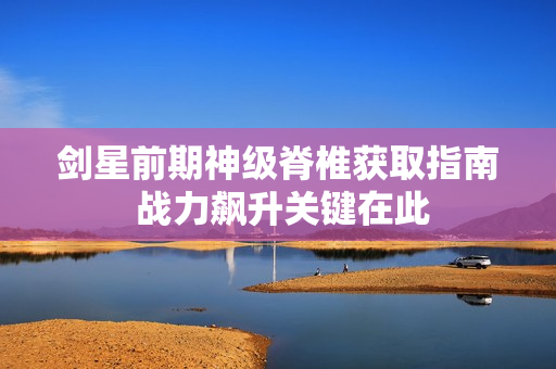 剑星前期神级脊椎获取指南 战力飙升关键在此
