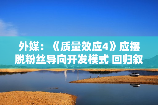 外媒：《质量效应4》应摆脱粉丝导向开发模式 回归叙事初心！