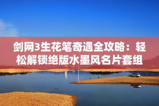 剑网3生花笔奇遇全攻略：轻松解锁绝版水墨风名片套组